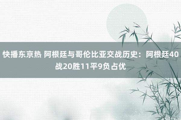 快播东京热 阿根廷与哥伦比亚交战历史：阿根廷40战20胜11平9负占优