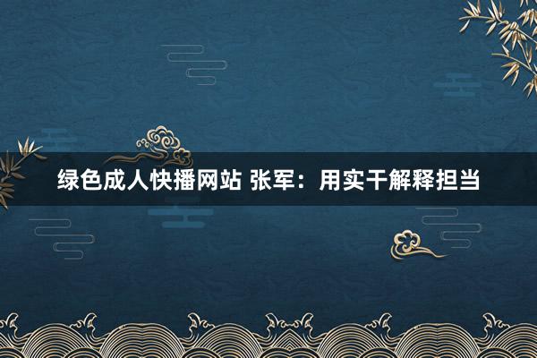 绿色成人快播网站 张军：用实干解释担当