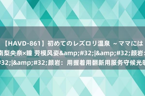 【HAVD-861】初めてのレズロリ温泉 ～ママには内緒のネコとタチ～ 南梨央奈×瞳 劳模风姿&#32;|&#32;颜岩：用握着用翻新用服务守候光明