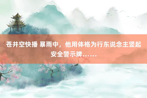 苍井空快播 暴雨中，他用体格为行东说念主竖起安全警示牌……