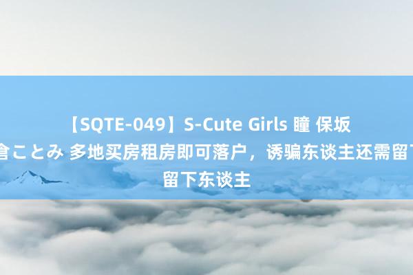 【SQTE-049】S-Cute Girls 瞳 保坂えり 朝倉ことみ 多地买房租房即可落户，诱骗东谈主还需留下东谈主