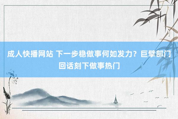 成人快播网站 下一步稳做事何如发力？巨擘部门回话刻下做事热门