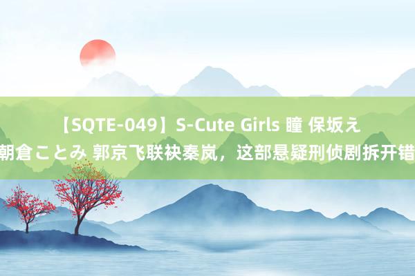 【SQTE-049】S-Cute Girls 瞳 保坂えり 朝倉ことみ 郭京飞联袂秦岚，这部悬疑刑侦剧拆开错过！