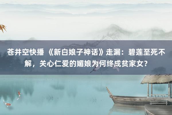 苍井空快播 《新白娘子神话》走漏：碧莲至死不解，关心仁爱的媚娘为何终成贫家女？