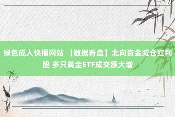 绿色成人快播网站 【数据看盘】北向资金减仓红利股 多只黄金ETF成交额大增