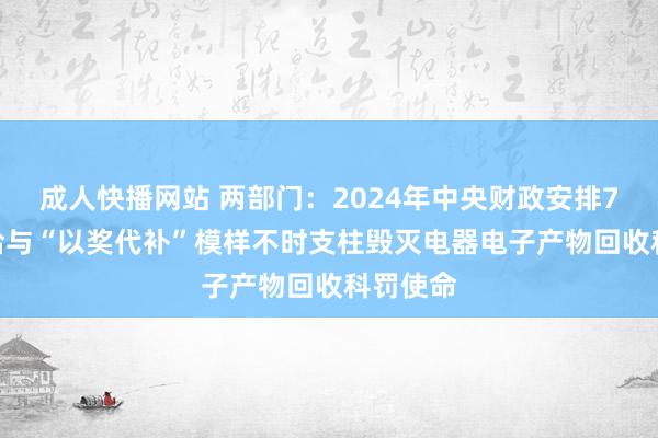 成人快播网站 两部门：2024年中央财政安排75亿元 给与“以奖代补”模样不时支柱毁灭电器电子产物回收科罚使命