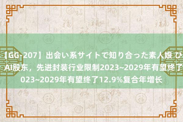 【GG-207】出会い系サイトで知り合った素人娘 ひとみ Yole：HPC、AI股东，先进封装行业限制2023~2029年有望终了12.9%复合年增长