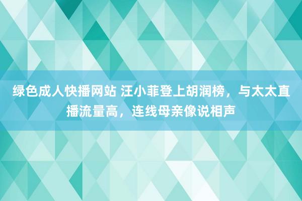 绿色成人快播网站 汪小菲登上胡润榜，与太太直播流量高，连线母亲像说相声