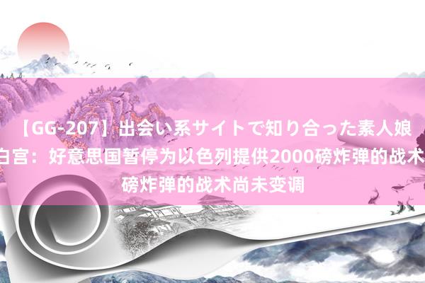 【GG-207】出会い系サイトで知り合った素人娘 ひとみ 白宫：好意思国暂停为以色列提供2000磅炸弹的战术尚未变调