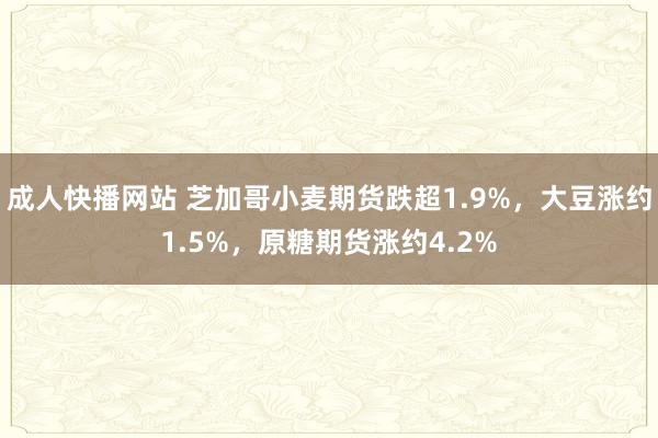 成人快播网站 芝加哥小麦期货跌超1.9%，大豆涨约1.5%，原糖期货涨约4.2%