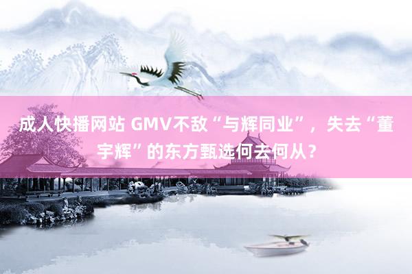 成人快播网站 GMV不敌“与辉同业”，失去“董宇辉”的东方甄选何去何从？