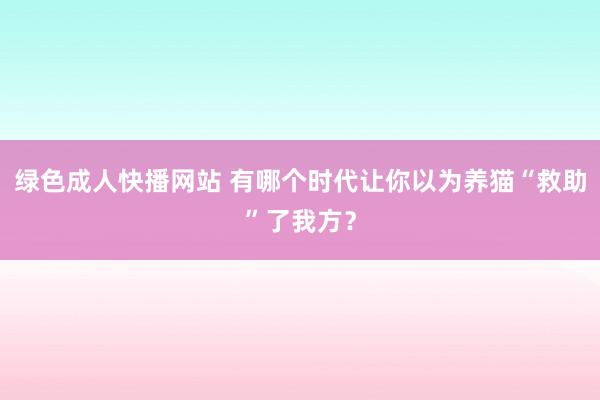 绿色成人快播网站 有哪个时代让你以为养猫“救助”了我方？