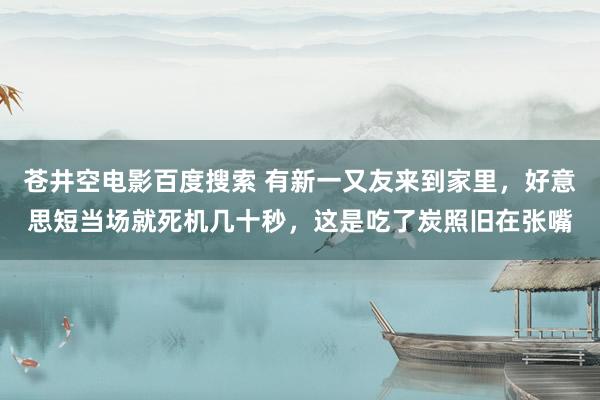 苍井空电影百度搜索 有新一又友来到家里，好意思短当场就死机几十秒，这是吃了炭照旧在张嘴