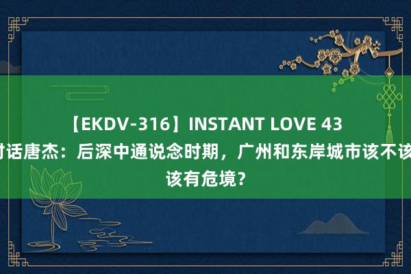 【EKDV-316】INSTANT LOVE 43 城势丨对话唐杰：后深中通说念时期，广州和东岸城市该不该有危境？