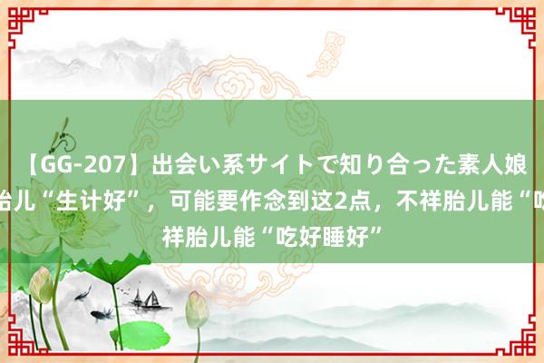 【GG-207】出会い系サイトで知り合った素人娘 ひとみ 胎儿“生计好”，可能要作念到这2点，不祥胎儿能“吃好睡好”