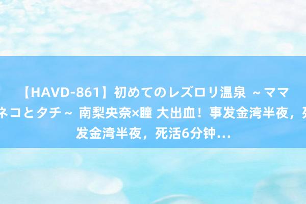 【HAVD-861】初めてのレズロリ温泉 ～ママには内緒のネコとタチ～ 南梨央奈×瞳 大出血！事发金湾半夜，死活6分钟…