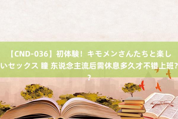 【CND-036】初体験！キモメンさんたちと楽しいセックス 瞳 东说念主流后需休息多久才不错上班？