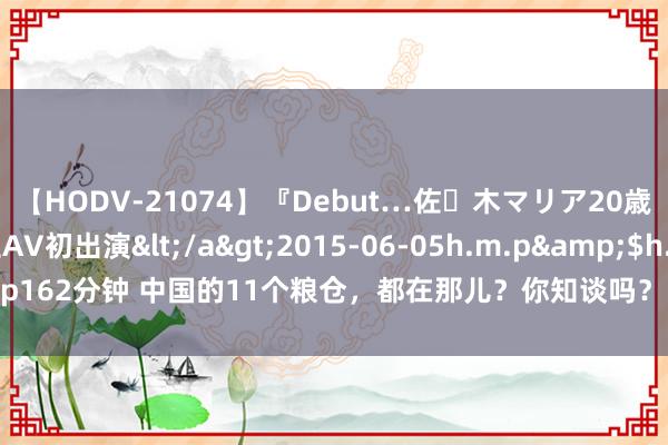 【HODV-21074】『Debut…佐々木マリア20歳』 現役女子大生AV初出演</a>2015-06-05h.m.p&$h.m.p162分钟 中国的11个粮仓，都在那儿？你知谈吗？ 11.福建福州粮仓——东南沿