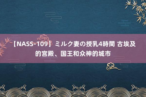 【NASS-109】ミルク妻の授乳4時間 古埃及的宫殿、国王和众神的城市