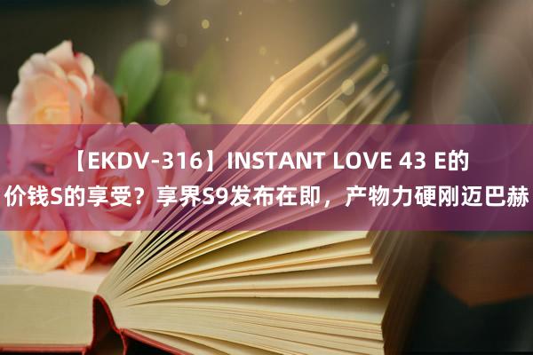 【EKDV-316】INSTANT LOVE 43 E的价钱S的享受？享界S9发布在即，产物力硬刚迈巴赫