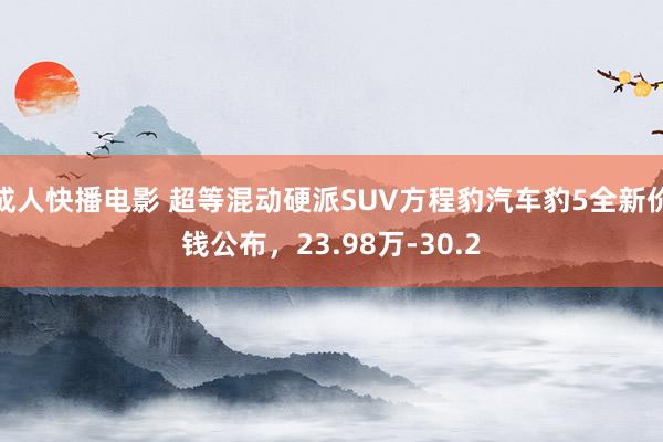 成人快播电影 超等混动硬派SUV方程豹汽车豹5全新价钱公布，23.98万-30.2