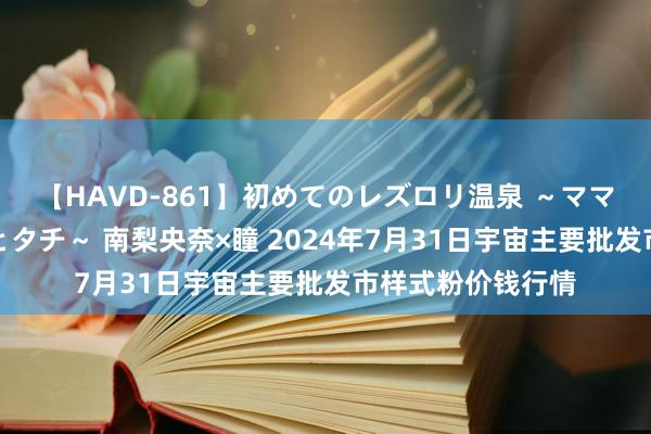 【HAVD-861】初めてのレズロリ温泉 ～ママには内緒のネコとタチ～ 南梨央奈×瞳 2024年7月31日宇宙主要批发市样式粉价钱行情