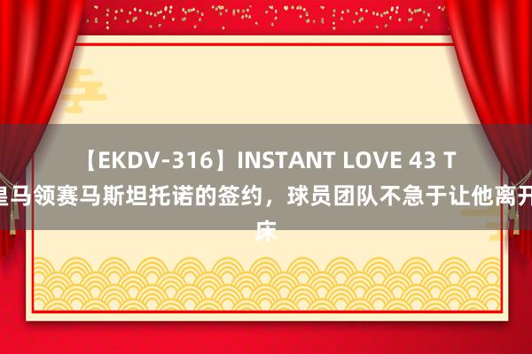 【EKDV-316】INSTANT LOVE 43 TA：皇马领赛马斯坦托诺的签约，球员团队不急于让他离开河床