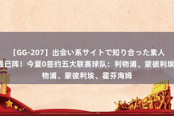 【GG-207】出会い系サイトで知り合った素人娘 ひとみ 最已阵！今夏0签约五大联赛球队：利物浦、蒙彼利埃、霍芬海姆