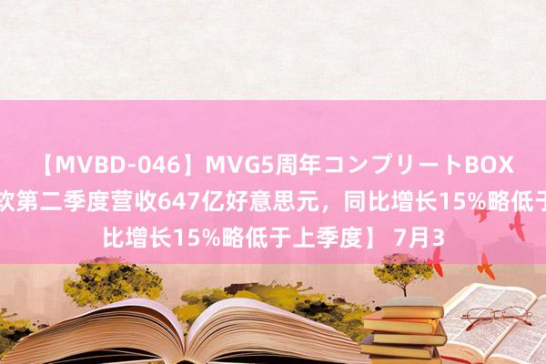 【MVBD-046】MVG5周年コンプリートBOX ゴールド 【微软第二季度营收647亿好意思元，同比增长15%略低于上季度】 7月3