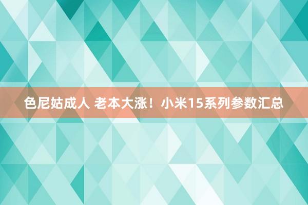 色尼姑成人 老本大涨！小米15系列参数汇总