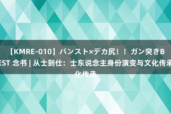 【KMRE-010】パンスト×デカ尻！！ガン突きBEST 念书 | 从士到仕：士东说念主身份演变与文化传承