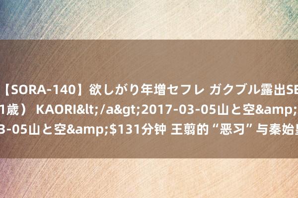 【SORA-140】欲しがり年増セフレ ガクブル露出SEX かおりサン（41歳） KAORI</a>2017-03-05山と空&$131分钟 王翦的“恶习”与秦始皇的无奈