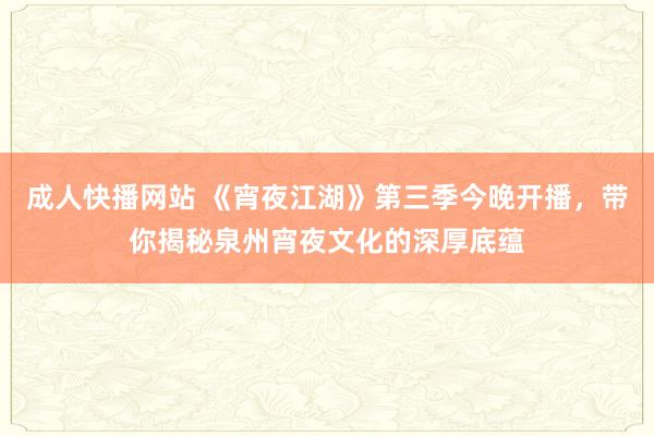 成人快播网站 《宵夜江湖》第三季今晚开播，带你揭秘泉州宵夜文化的深厚底蕴