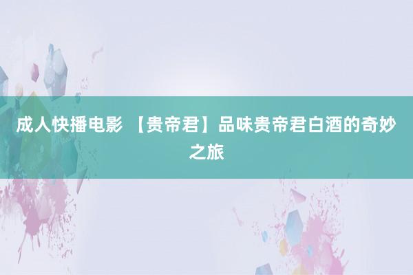 成人快播电影 【贵帝君】品味贵帝君白酒的奇妙之旅