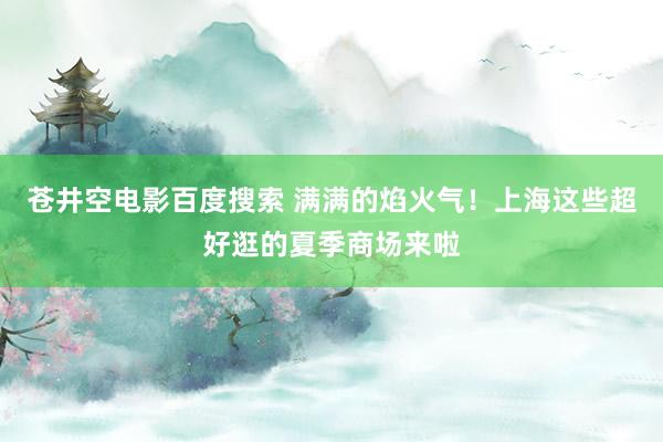 苍井空电影百度搜索 满满的焰火气！上海这些超好逛的夏季商场来啦