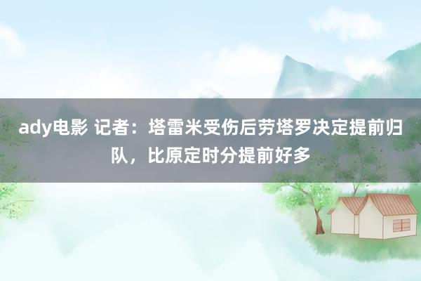 ady电影 记者：塔雷米受伤后劳塔罗决定提前归队，比原定时分提前好多