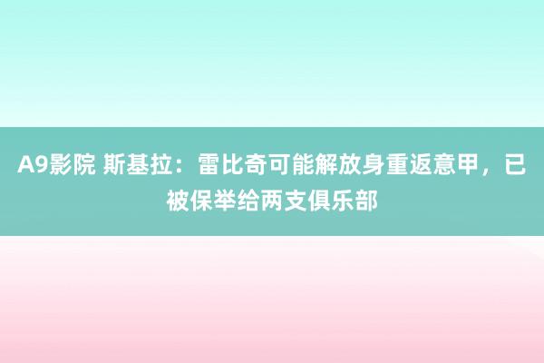 A9影院 斯基拉：雷比奇可能解放身重返意甲，已被保举给两支俱乐部