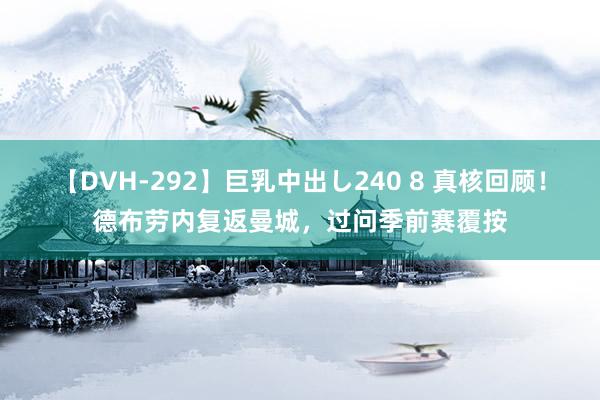 【DVH-292】巨乳中出し240 8 真核回顾！德布劳内复返曼城，过问季前赛覆按