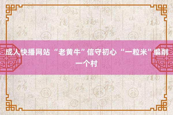 成人快播网站 “老黄牛”信守初心 “一粒米”编削一个村