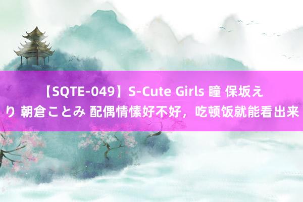 【SQTE-049】S-Cute Girls 瞳 保坂えり 朝倉ことみ 配偶情愫好不好，吃顿饭就能看出来