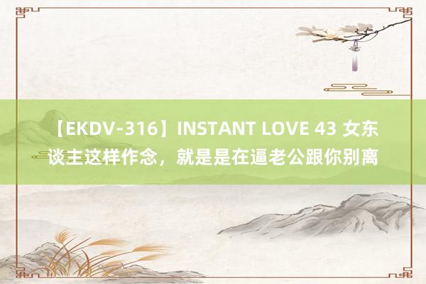 【EKDV-316】INSTANT LOVE 43 女东谈主这样作念，就是是在逼老公跟你别离