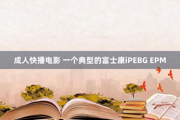 成人快播电影 一个典型的富士康iPEBG EPM