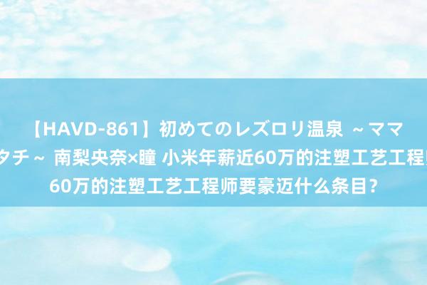 【HAVD-861】初めてのレズロリ温泉 ～ママには内緒のネコとタチ～ 南梨央奈×瞳 小米年薪近60万的注塑工艺工程师要豪迈什么条目？