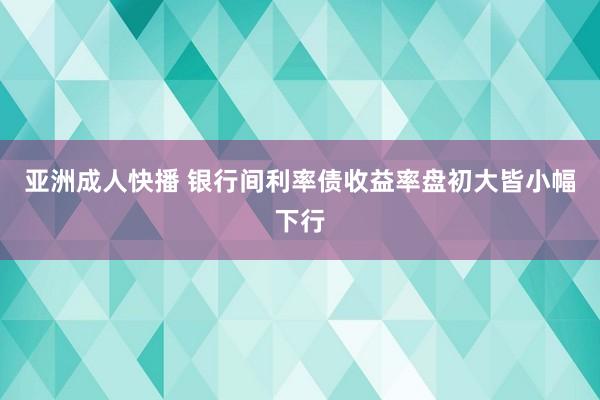 亚洲成人快播 银行间利率债收益率盘初大皆小幅下行