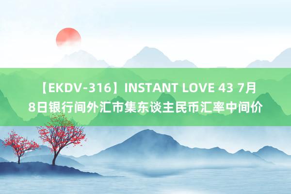 【EKDV-316】INSTANT LOVE 43 7月8日银行间外汇市集东谈主民币汇率中间价