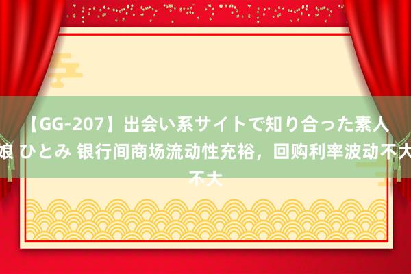 【GG-207】出会い系サイトで知り合った素人娘 ひとみ 银行间商场流动性充裕，回购利率波动不大