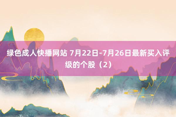 绿色成人快播网站 7月22日-7月26日最新买入评级的个股（2）