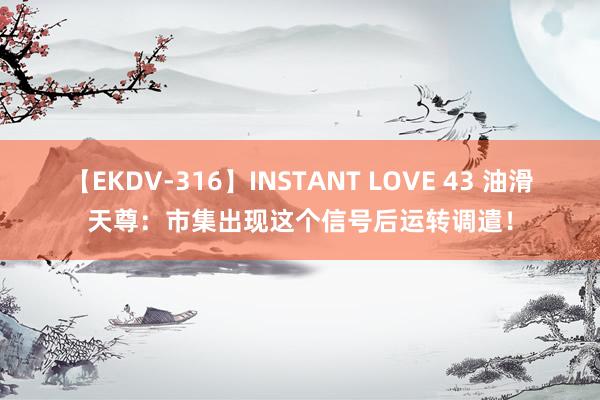 【EKDV-316】INSTANT LOVE 43 油滑天尊：市集出现这个信号后运转调遣！