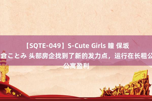 【SQTE-049】S-Cute Girls 瞳 保坂えり 朝倉ことみ 头部房企找到了新的发力点，运行在长租公寓盈利