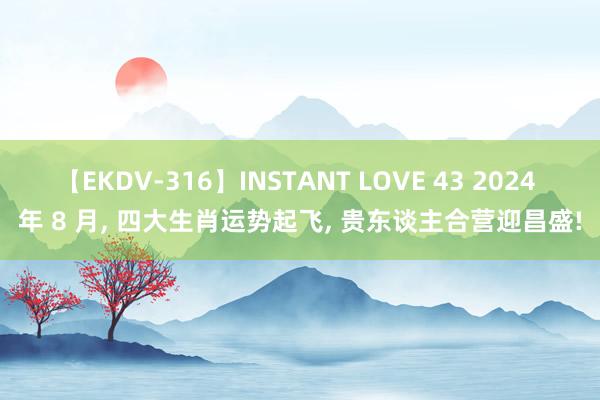 【EKDV-316】INSTANT LOVE 43 2024 年 8 月， 四大生肖运势起飞， 贵东谈主合营迎昌盛!